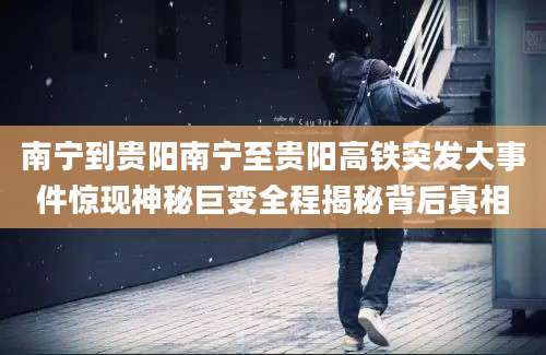 南宁到贵阳南宁至贵阳高铁突发大事件惊现神秘巨变全程揭秘背后真相
