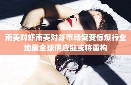 南美对虾南美对虾市场突变惊爆行业地震全球供应链或将重构