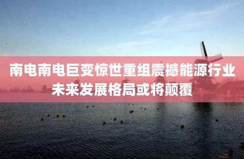 南电南电巨变惊世重组震撼能源行业未来发展格局或将颠覆