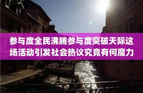 参与度全民沸腾参与度突破天际这场活动引发社会热议究竟有何魔力
