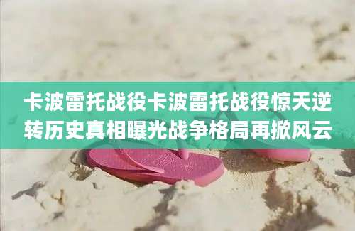 卡波雷托战役卡波雷托战役惊天逆转历史真相曝光战争格局再掀风云
