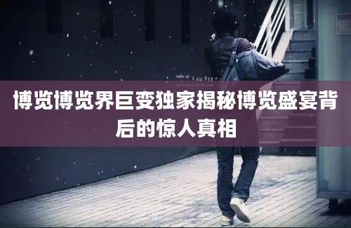 博览博览界巨变独家揭秘博览盛宴背后的惊人真相