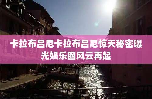卡拉布吕尼卡拉布吕尼惊天秘密曝光娱乐圈风云再起