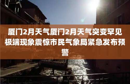 厦门2月天气厦门2月天气突变罕见极端现象震惊市民气象局紧急发布预警