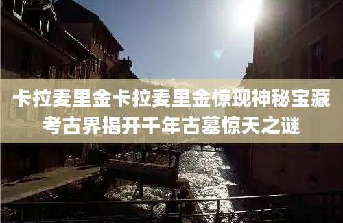 卡拉麦里金卡拉麦里金惊现神秘宝藏考古界揭开千年古墓惊天之谜