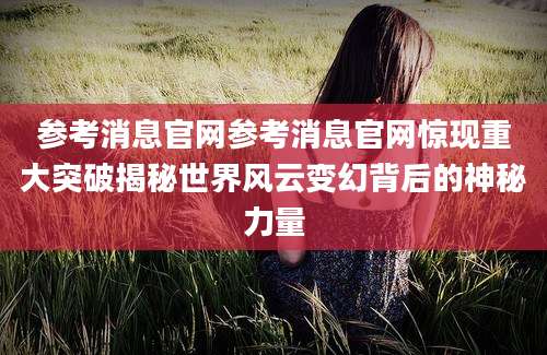 参考消息官网参考消息官网惊现重大突破揭秘世界风云变幻背后的神秘力量