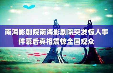 南海影剧院南海影剧院突发惊人事件幕后真相震惊全国观众