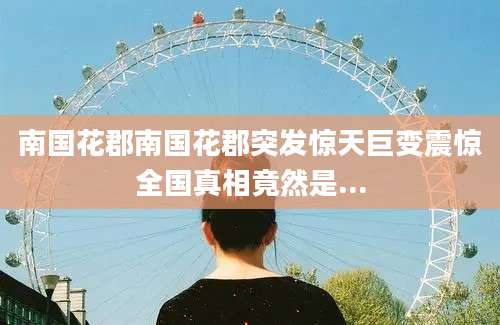 南国花郡南国花郡突发惊天巨变震惊全国真相竟然是...