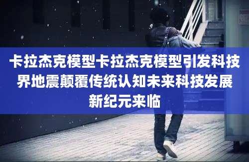 卡拉杰克模型卡拉杰克模型引发科技界地震颠覆传统认知未来科技发展新纪元来临