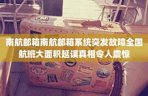 南航邮箱南航邮箱系统突发故障全国航班大面积延误真相令人震惊