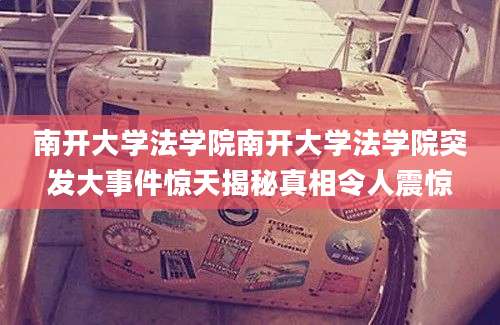 南开大学法学院南开大学法学院突发大事件惊天揭秘真相令人震惊