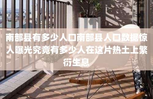 南部县有多少人口南部县人口数据惊人曝光究竟有多少人在这片热土上繁衍生息