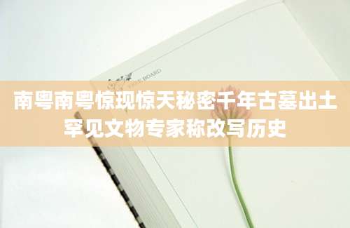 南粤南粤惊现惊天秘密千年古墓出土罕见文物专家称改写历史