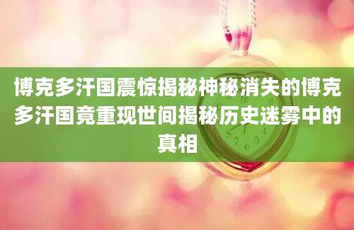 博克多汗国震惊揭秘神秘消失的博克多汗国竟重现世间揭秘历史迷雾中的真相