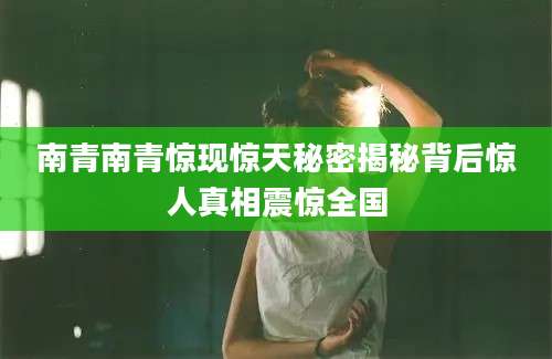 南青南青惊现惊天秘密揭秘背后惊人真相震惊全国