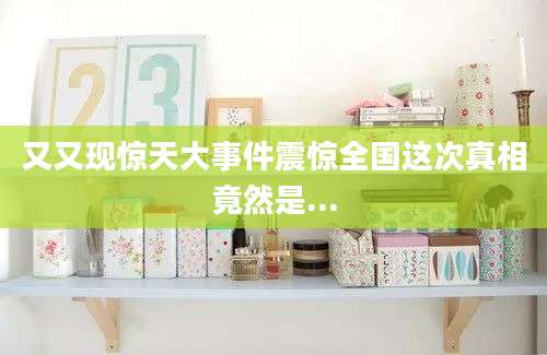 又又现惊天大事件震惊全国这次真相竟然是...