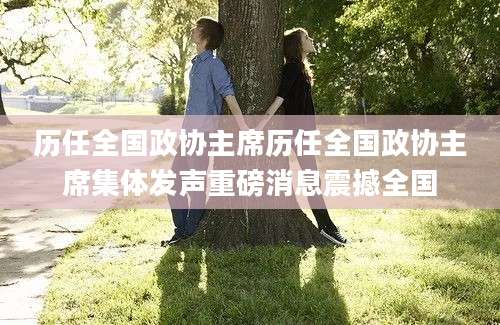 历任全国政协主席历任全国政协主席集体发声重磅消息震撼全国