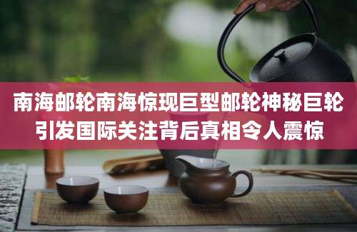 南海邮轮南海惊现巨型邮轮神秘巨轮引发国际关注背后真相令人震惊