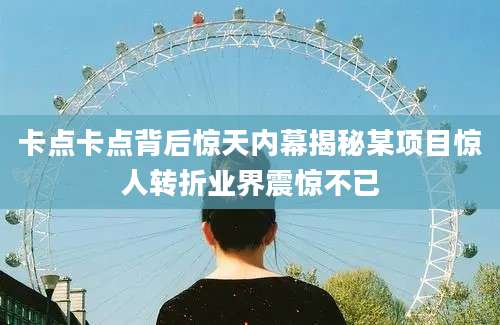 卡点卡点背后惊天内幕揭秘某项目惊人转折业界震惊不已