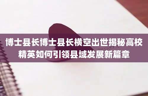 博士县长博士县长横空出世揭秘高校精英如何引领县域发展新篇章