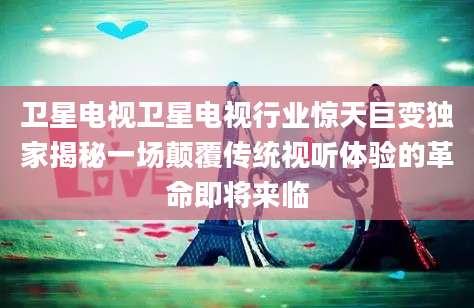 卫星电视卫星电视行业惊天巨变独家揭秘一场颠覆传统视听体验的革命即将来临