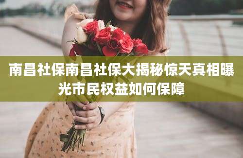 南昌社保南昌社保大揭秘惊天真相曝光市民权益如何保障