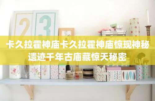 卡久拉霍神庙卡久拉霍神庙惊现神秘遗迹千年古庙藏惊天秘密