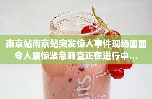 南京站南京站突发惊人事件现场画面令人震惊紧急调查正在进行中...