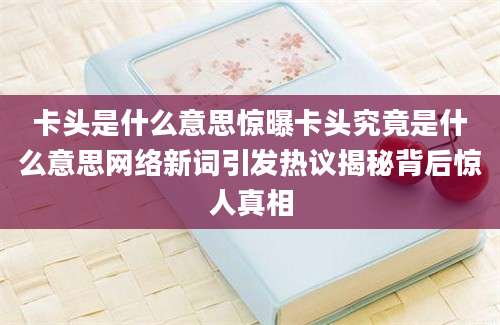 卡头是什么意思惊曝卡头究竟是什么意思网络新词引发热议揭秘背后惊人真相