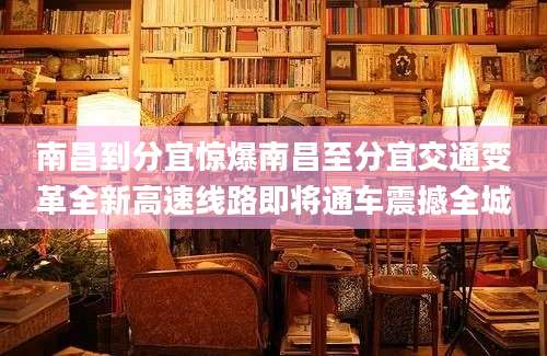 南昌到分宜惊爆南昌至分宜交通变革全新高速线路即将通车震撼全城