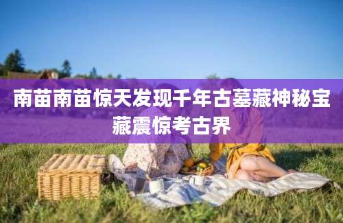 南苗南苗惊天发现千年古墓藏神秘宝藏震惊考古界