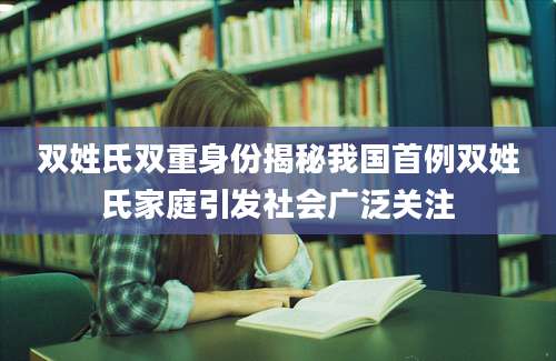 双姓氏双重身份揭秘我国首例双姓氏家庭引发社会广泛关注