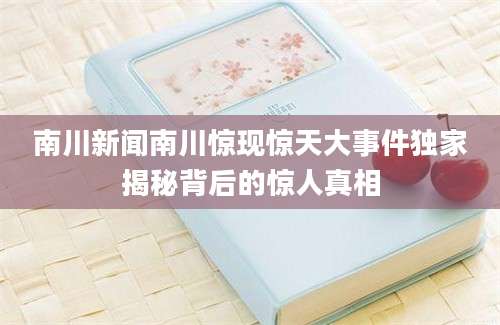 南川新闻南川惊现惊天大事件独家揭秘背后的惊人真相