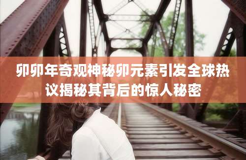 卯卯年奇观神秘卯元素引发全球热议揭秘其背后的惊人秘密