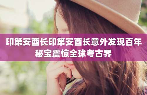印第安酋长印第安酋长意外发现百年秘宝震惊全球考古界