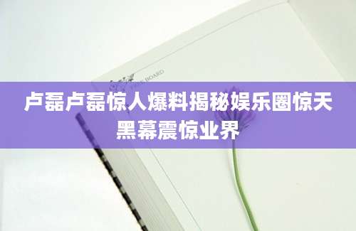 卢磊卢磊惊人爆料揭秘娱乐圈惊天黑幕震惊业界