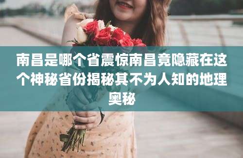 南昌是哪个省震惊南昌竟隐藏在这个神秘省份揭秘其不为人知的地理奥秘