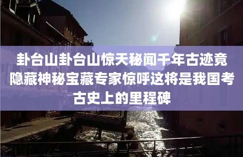 卦台山卦台山惊天秘闻千年古迹竟隐藏神秘宝藏专家惊呼这将是我国考古史上的里程碑