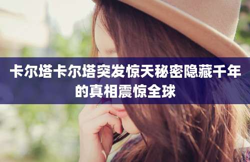 卡尔塔卡尔塔突发惊天秘密隐藏千年的真相震惊全球