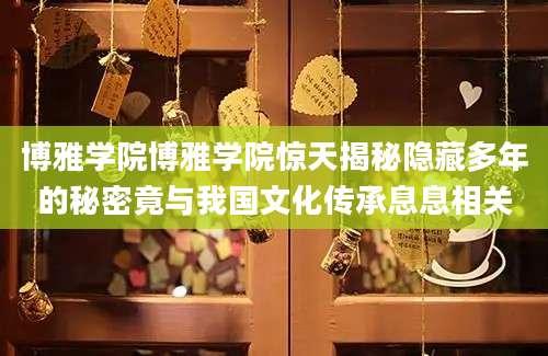 博雅学院博雅学院惊天揭秘隐藏多年的秘密竟与我国文化传承息息相关