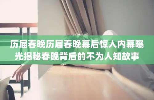 历届春晚历届春晚幕后惊人内幕曝光揭秘春晚背后的不为人知故事