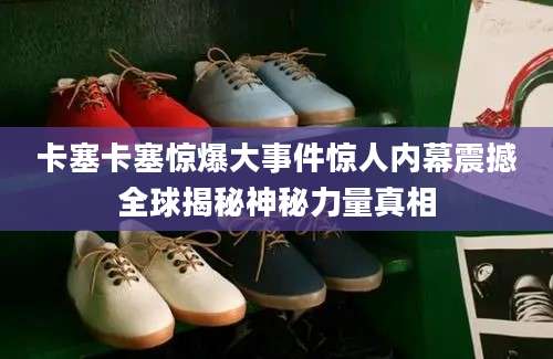 卡塞卡塞惊爆大事件惊人内幕震撼全球揭秘神秘力量真相