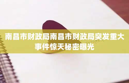 南昌市财政局南昌市财政局突发重大事件惊天秘密曝光