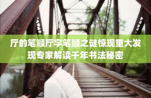 厅的笔顺厅字笔顺之谜惊现重大发现专家解读千年书法秘密