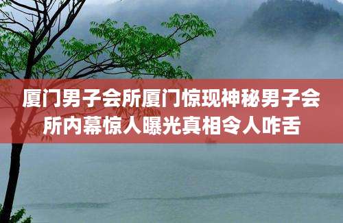 厦门男子会所厦门惊现神秘男子会所内幕惊人曝光真相令人咋舌