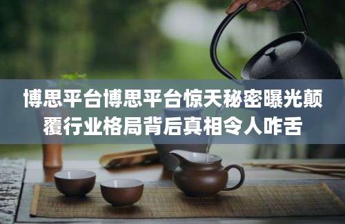 博思平台博思平台惊天秘密曝光颠覆行业格局背后真相令人咋舌