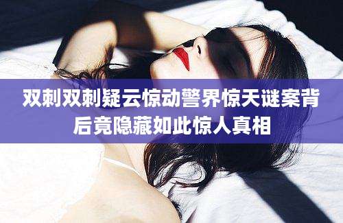 双刺双刺疑云惊动警界惊天谜案背后竟隐藏如此惊人真相