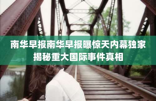 南华早报南华早报曝惊天内幕独家揭秘重大国际事件真相