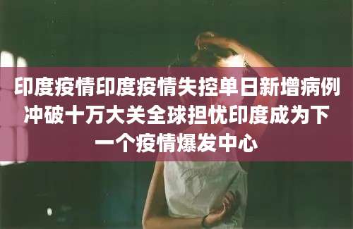 印度疫情印度疫情失控单日新增病例冲破十万大关全球担忧印度成为下一个疫情爆发中心