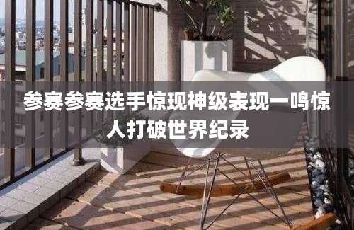 参赛参赛选手惊现神级表现一鸣惊人打破世界纪录